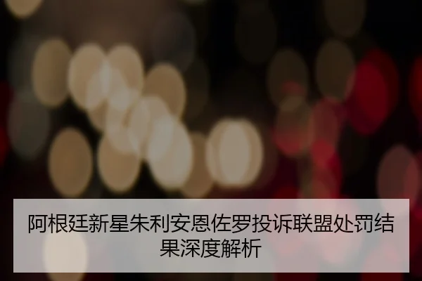 阿根廷新星朱利安恩佐罗投诉联盟处罚结果深度解析